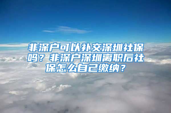 非深戶可以補交深圳社保嗎？非深戶深圳離職后社保怎么自己繳納？