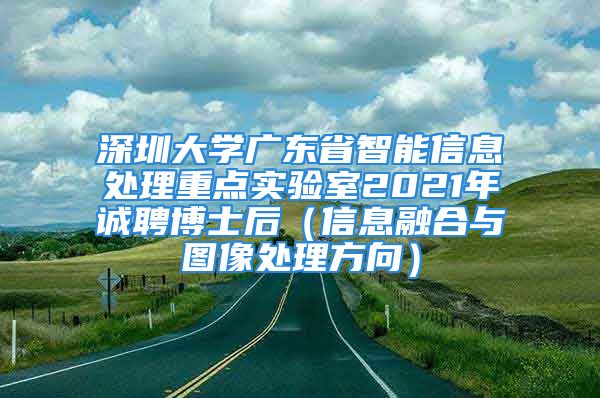 深圳大學(xué)廣東省智能信息處理重點實驗室2021年誠聘博士后（信息融合與圖像處理方向）