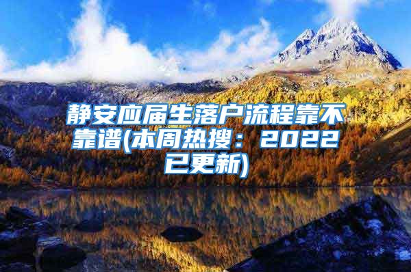 靜安應(yīng)屆生落戶流程靠不靠譜(本周熱搜：2022已更新)