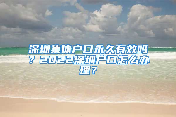 深圳集體戶口永久有效嗎？2022深圳戶口怎么辦理？