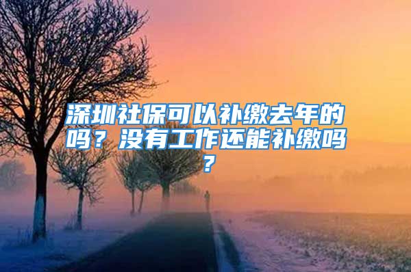 深圳社保可以補繳去年的嗎？沒有工作還能補繳嗎？