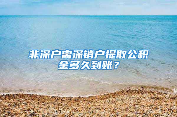 非深戶離深銷戶提取公積金多久到賬？