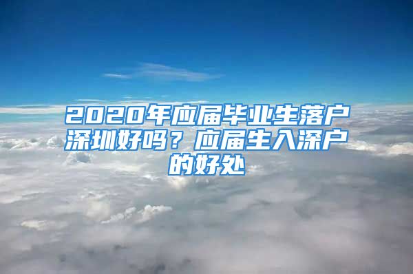 2020年應(yīng)屆畢業(yè)生落戶深圳好嗎？應(yīng)屆生入深戶的好處