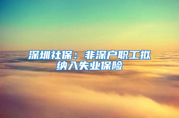 深圳社保：非深戶職工擬納入失業(yè)保險(xiǎn)