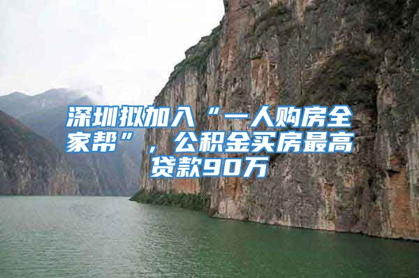 深圳擬加入“一人購房全家?guī)汀?，公積金買房最高貸款90萬