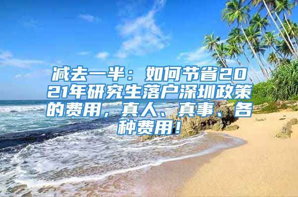 減去一半：如何節(jié)省2021年研究生落戶深圳政策的費用，真人、真事、各種費用！