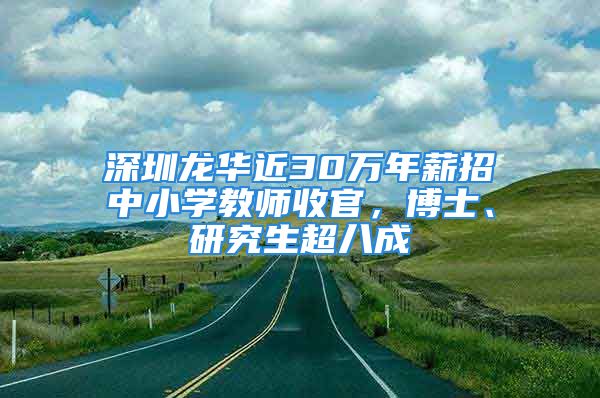 深圳龍華近30萬年薪招中小學(xué)教師收官，博士、研究生超八成