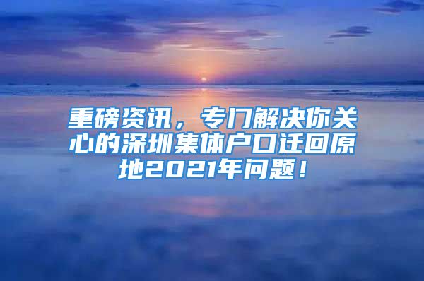 重磅資訊，專門解決你關(guān)心的深圳集體戶口遷回原地2021年問題！