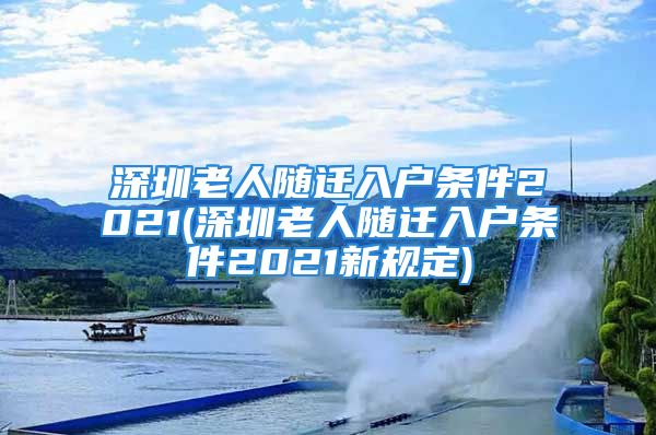 深圳老人隨遷入戶條件2021(深圳老人隨遷入戶條件2021新規(guī)定)