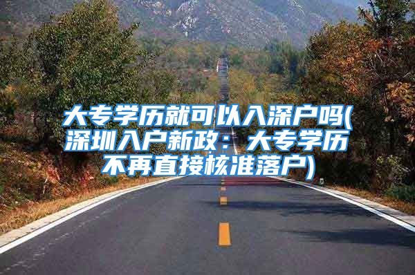 大專學歷就可以入深戶嗎(深圳入戶新政：大專學歷不再直接核準落戶)