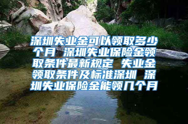 深圳失業(yè)金可以領(lǐng)取多少個(gè)月 深圳失業(yè)保險(xiǎn)金領(lǐng)取條件最新規(guī)定 失業(yè)金領(lǐng)取條件及標(biāo)準(zhǔn)深圳 深圳失業(yè)保險(xiǎn)金能領(lǐng)幾個(gè)月