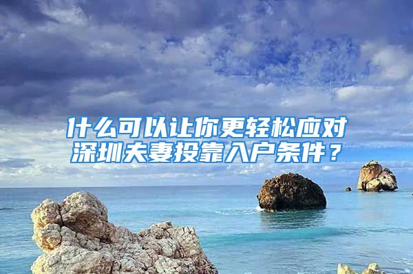 什么可以讓你更輕松應對深圳夫妻投靠入戶條件？