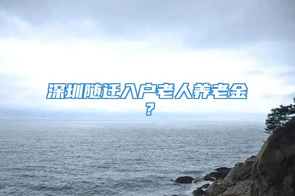 深圳隨遷入戶老人養(yǎng)老金？