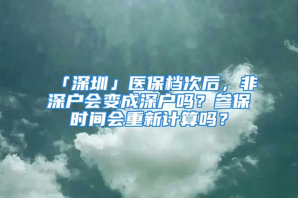 「深圳」醫(yī)保檔次后，非深戶(hù)會(huì)變成深戶(hù)嗎？參保時(shí)間會(huì)重新計(jì)算嗎？