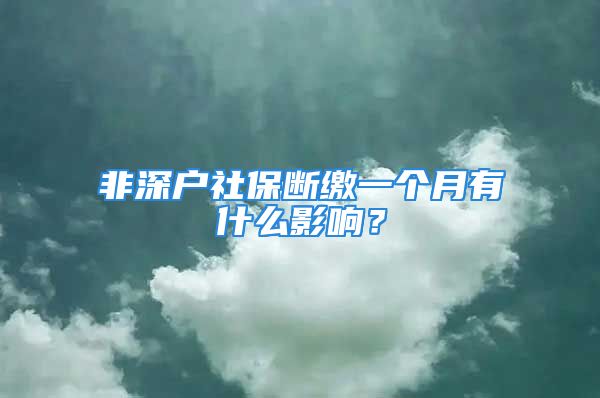 非深戶社保斷繳一個(gè)月有什么影響？