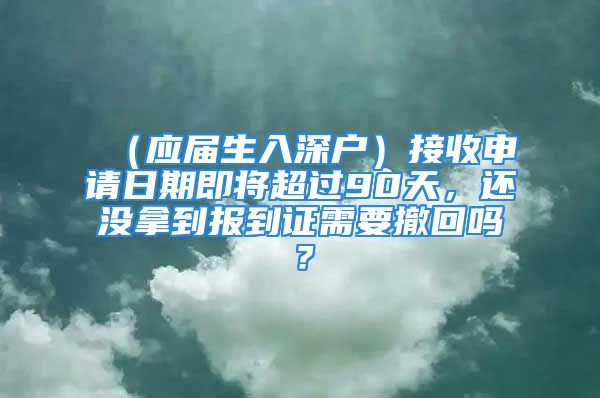 （應(yīng)屆生入深戶）接收申請(qǐng)日期即將超過(guò)90天，還沒(méi)拿到報(bào)到證需要撤回嗎？