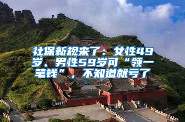 社保新規(guī)來(lái)了：女性49歲、男性59歲可“領(lǐng)一筆錢”，不知道就虧了