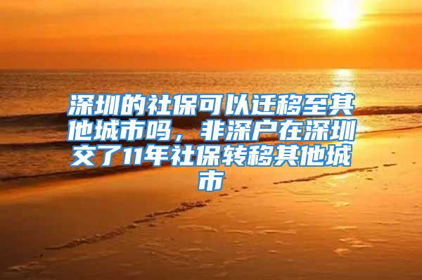 深圳的社保可以遷移至其他城市嗎，非深戶在深圳交了11年社保轉(zhuǎn)移其他城市