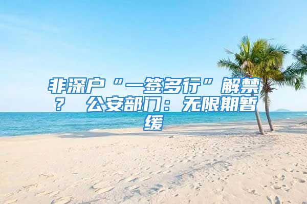 非深戶“一簽多行”解禁？ 公安部門：無限期暫緩