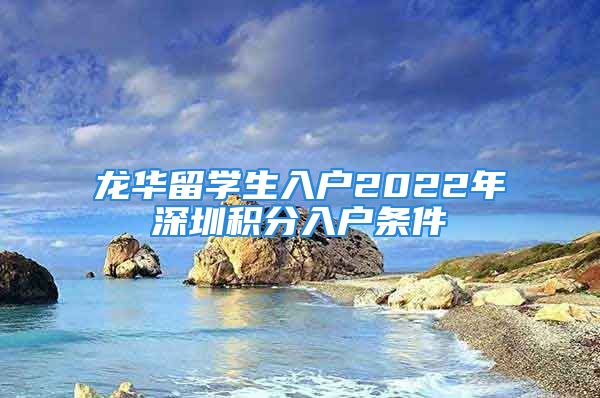 龍華留學生入戶2022年深圳積分入戶條件