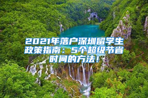 2021年落戶(hù)深圳留學(xué)生政策指南：5個(gè)超級(jí)節(jié)省時(shí)間的方法！