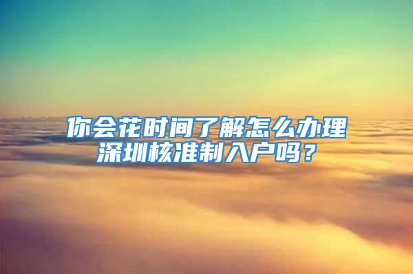 你會花時間了解怎么辦理深圳核準(zhǔn)制入戶嗎？