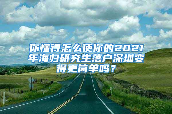 你懂得怎么使你的2021年海歸研究生落戶深圳變得更簡單嗎？