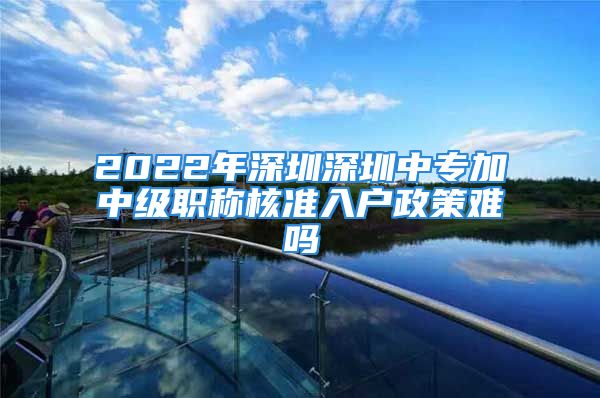 2022年深圳深圳中專加中級職稱核準(zhǔn)入戶政策難嗎