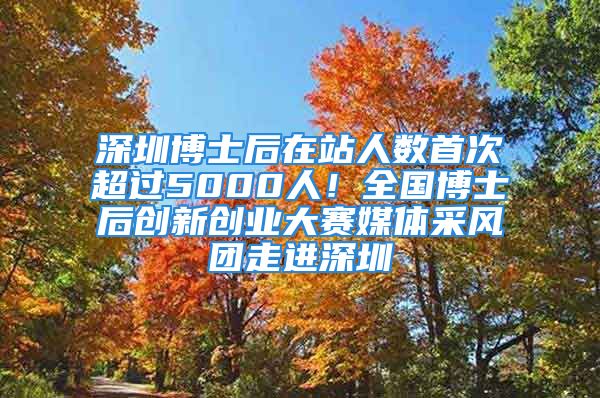 深圳博士后在站人數(shù)首次超過(guò)5000人！全國(guó)博士后創(chuàng)新創(chuàng)業(yè)大賽媒體采風(fēng)團(tuán)走進(jìn)深圳