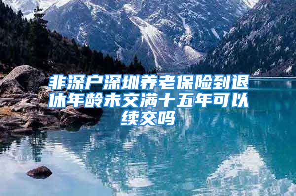 非深戶深圳養(yǎng)老保險(xiǎn)到退休年齡未交滿十五年可以續(xù)交嗎