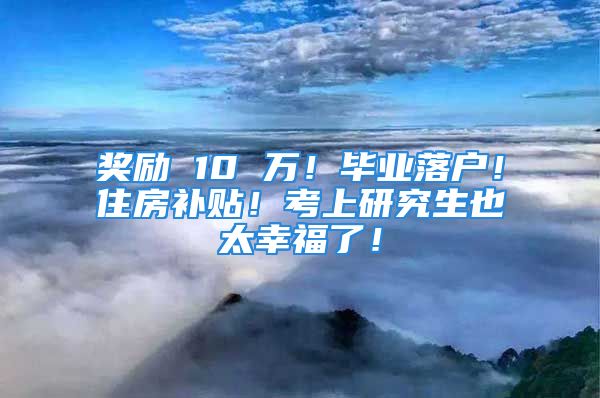 獎勵 10 萬！畢業(yè)落戶！住房補貼！考上研究生也太幸福了！