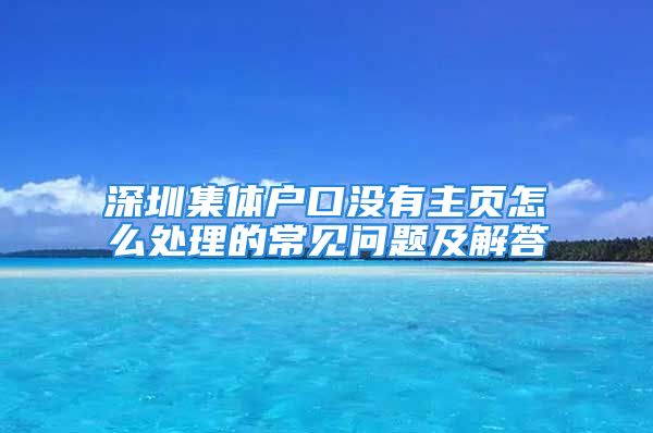 深圳集體戶(hù)口沒(méi)有主頁(yè)怎么處理的常見(jiàn)問(wèn)題及解答