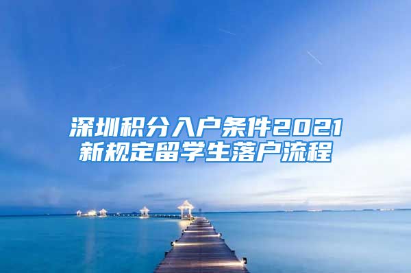 深圳積分入戶條件2021新規(guī)定留學(xué)生落戶流程