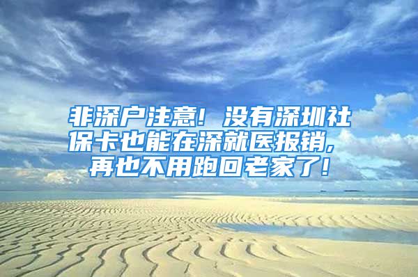 非深戶注意! 沒有深圳社?？ㄒ材茉谏罹歪t(yī)報銷, 再也不用跑回老家了!