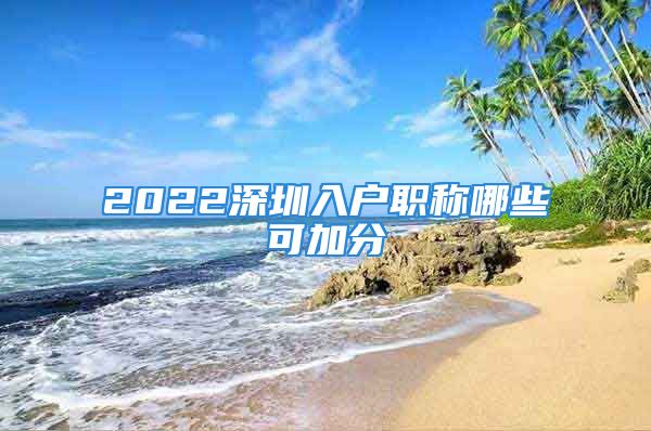 2022深圳入戶職稱(chēng)哪些可加分