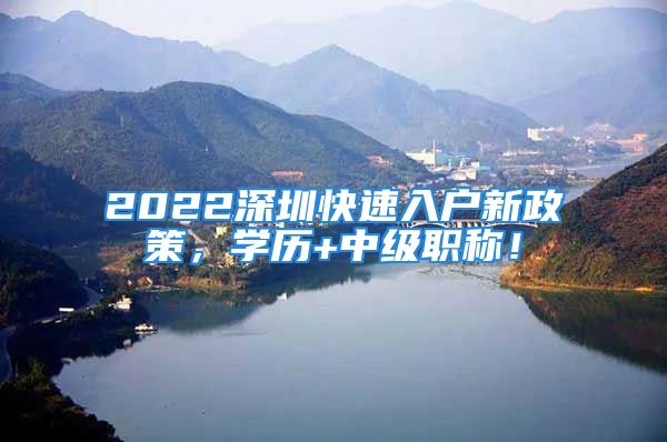 2022深圳快速入戶新政策，學(xué)歷+中級職稱！