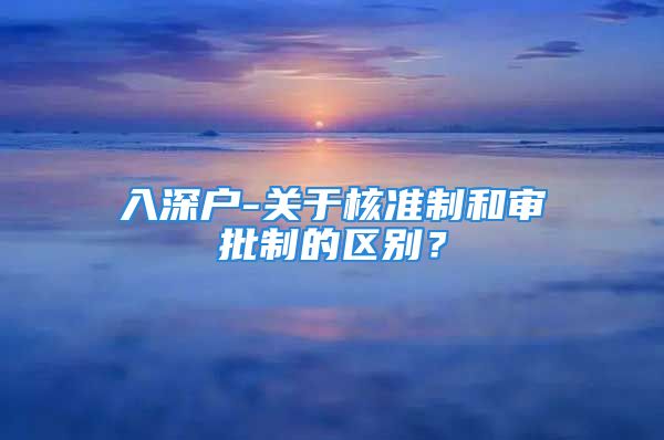 入深戶-關(guān)于核準(zhǔn)制和審批制的區(qū)別？