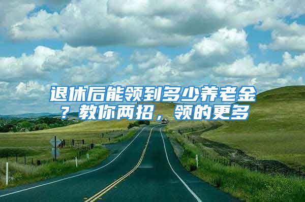 退休后能領(lǐng)到多少養(yǎng)老金？教你兩招，領(lǐng)的更多