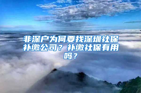 非深戶為何要找深圳社保補(bǔ)繳公司？補(bǔ)繳社保有用嗎？