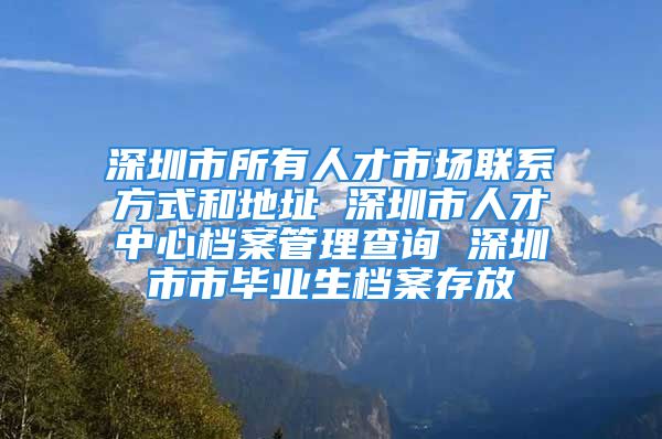 深圳市所有人才市場聯(lián)系方式和地址 深圳市人才中心檔案管理查詢 深圳市市畢業(yè)生檔案存放