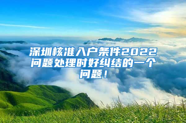 深圳核準入戶條件2022問題處理時好糾結的一個問題！