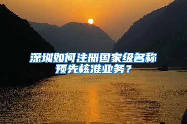 深圳如何注冊(cè)國家級(jí)名稱預(yù)先核準(zhǔn)業(yè)務(wù)？