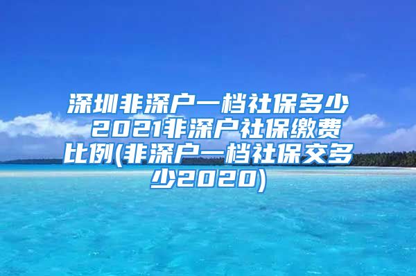 深圳非深戶一檔社保多少 2021非深戶社保繳費比例(非深戶一檔社保交多少2020)