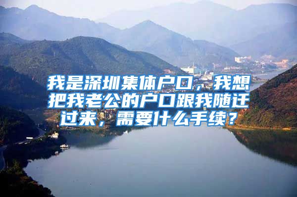 我是深圳集體戶口，我想把我老公的戶口跟我隨遷過來，需要什么手續(xù)？