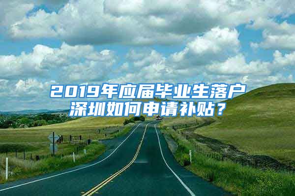 2019年應(yīng)屆畢業(yè)生落戶深圳如何申請(qǐng)補(bǔ)貼？