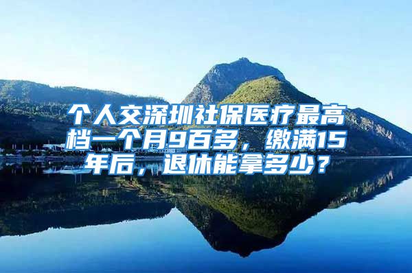 個人交深圳社保醫(yī)療最高檔一個月9百多，繳滿15年后，退休能拿多少？