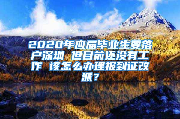 2020年應(yīng)屆畢業(yè)生要落戶深圳 但目前還沒(méi)有工作 該怎么辦理報(bào)到證改派？