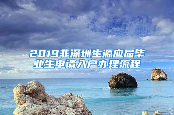 2019非深圳生源應(yīng)屆畢業(yè)生申請入戶辦理流程