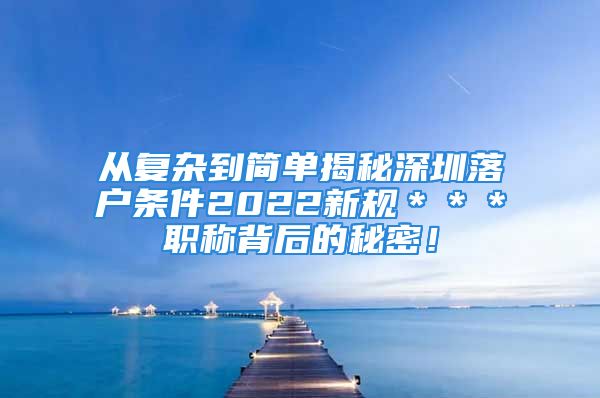 從復(fù)雜到簡單揭秘深圳落戶條件2022新規(guī)＊＊＊職稱背后的秘密！