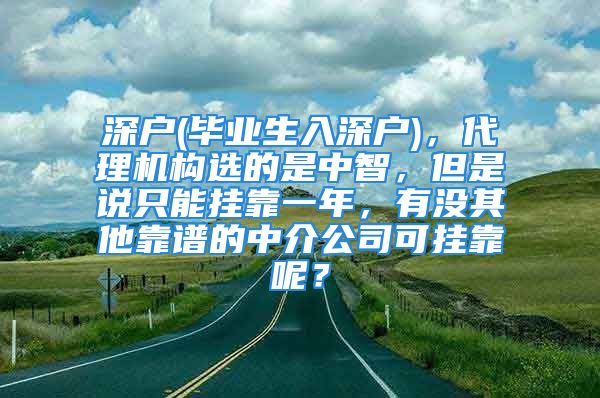 深戶(畢業(yè)生入深戶)，代理機構(gòu)選的是中智，但是說只能掛靠一年，有沒其他靠譜的中介公司可掛靠呢？